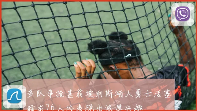 多队争抢基翁埃利斯湖人勇士活塞猛龙76人均表现出浓厚兴趣