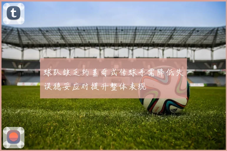球队缺乏约基奇式传球手需降低失误稳妥应对提升整体表现
