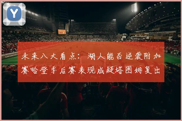 未来八大看点：湖人能否逆袭附加赛哈登季后赛表现成疑塔图姆复出能否助力球队