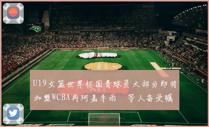 U19女篮世界杯国青球员大部分即将加盟WCBA冉珂嘉李雨汧等人备受瞩目