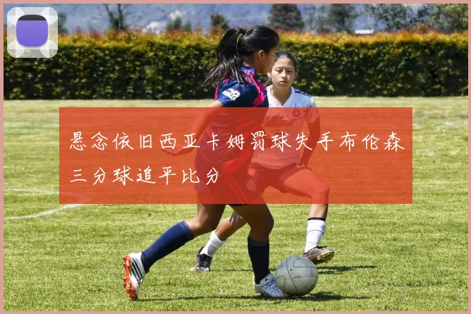 悬念依旧西亚卡姆罚球失手布伦森三分球追平比分