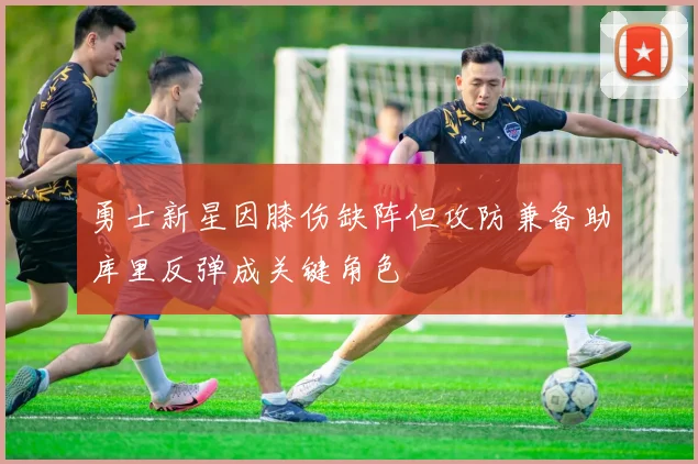 勇士新星因膝伤缺阵但攻防兼备助库里反弹成关键角色