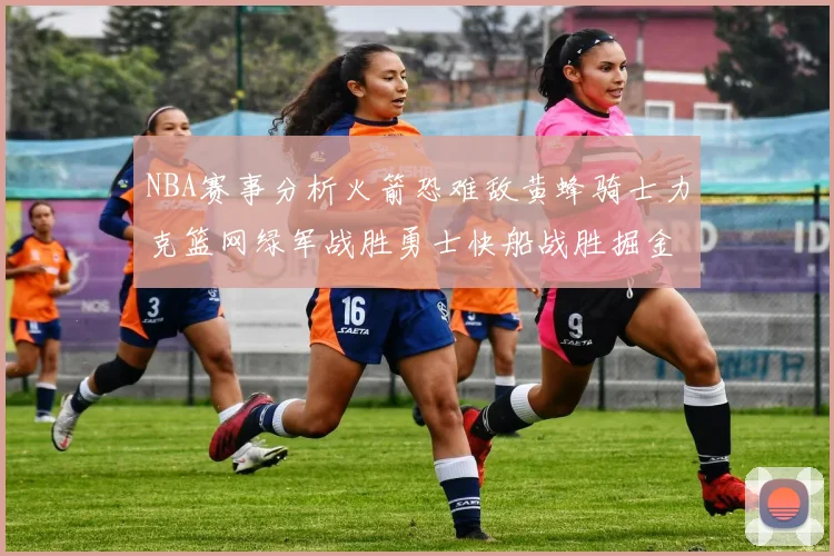 NBA赛事分析火箭恐难敌黄蜂骑士力克篮网绿军战胜勇士快船战胜掘金