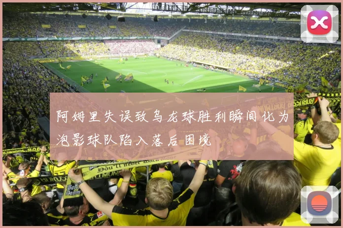 阿姆里失误致乌龙球胜利瞬间化为泡影球队陷入落后困境