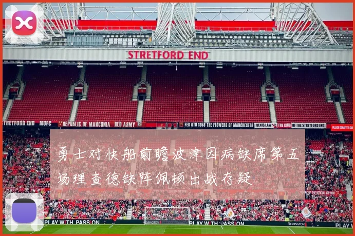 勇士对快船前瞻波津因病缺席第五场理查德缺阵佩顿出战存疑