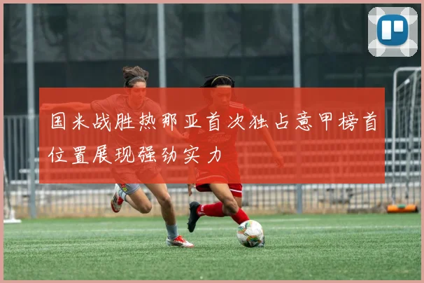 国米战胜热那亚首次独占意甲榜首位置展现强劲实力