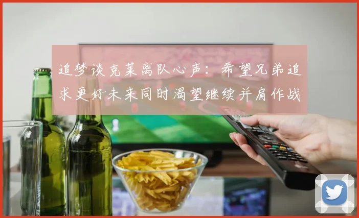 追梦谈克莱离队心声：希望兄弟追求更好未来同时渴望继续并肩作战