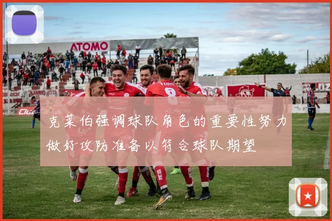 克莱伯强调球队角色的重要性努力做好攻防准备以符合球队期望