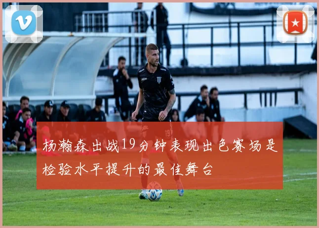 杨瀚森出战19分钟表现出色赛场是检验水平提升的最佳舞台