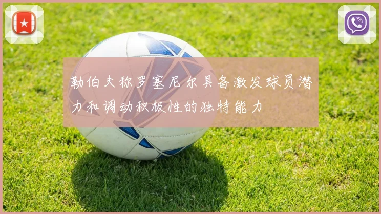 勒伯夫称罗塞尼尔具备激发球员潜力和调动积极性的独特能力