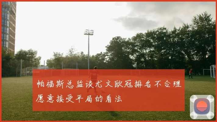 帕福斯总监谈尤文欧冠排名不合理愿意接受平局的看法