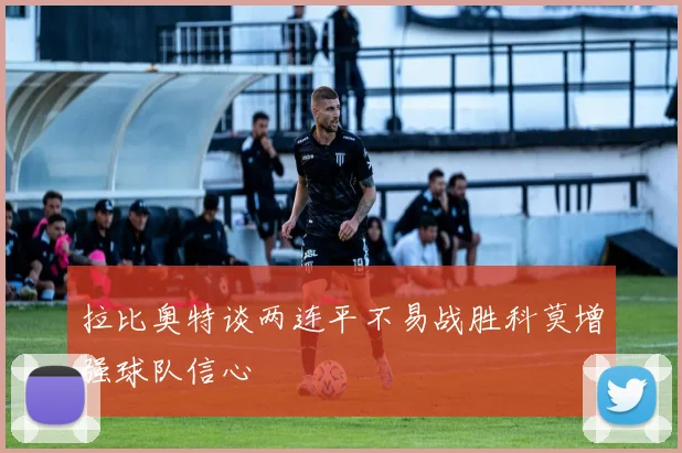 拉比奥特谈两连平不易战胜科莫增强球队信心