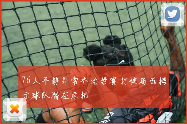 76人平静异常乔治禁赛打破局面揭示球队潜在危机