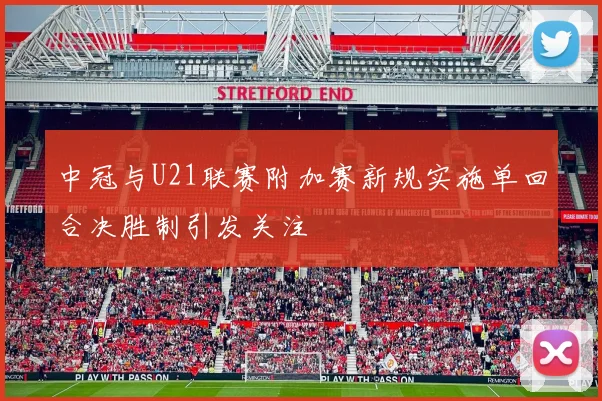 中冠与U21联赛附加赛新规实施单回合决胜制引发关注
