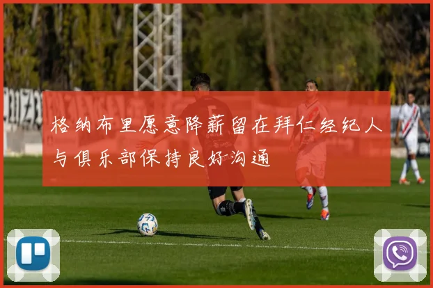 格纳布里愿意降薪留在拜仁经纪人与俱乐部保持良好沟通