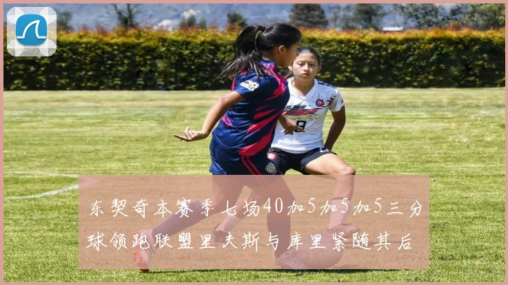 东契奇本赛季七场40加5加5加5三分球领跑联盟里夫斯与库里紧随其后