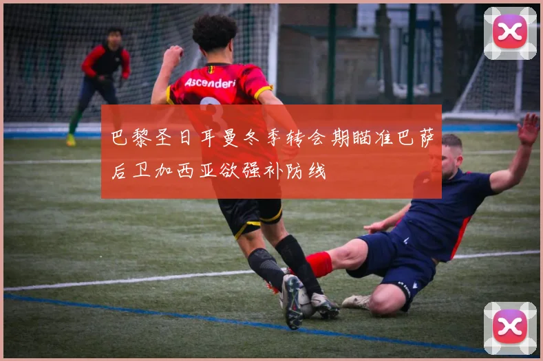 巴黎圣日耳曼冬季转会期瞄准巴萨后卫加西亚欲强补防线