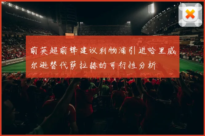 前英超前锋建议利物浦引进哈里威尔逊替代萨拉赫的可行性分析