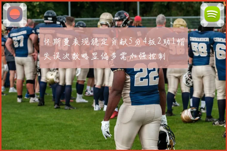 怀斯曼表现稳定贡献5分4板2助1帽失误次数略显偏多需加强控制
