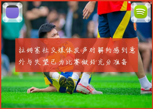 拉姆塞社交媒体发声对解约感到意外与失望已为比赛做好充分准备