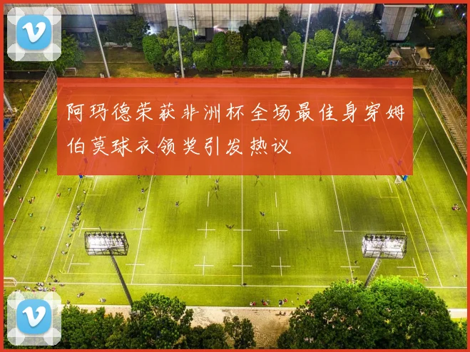 阿玛德荣获非洲杯全场最佳身穿姆伯莫球衣领奖引发热议