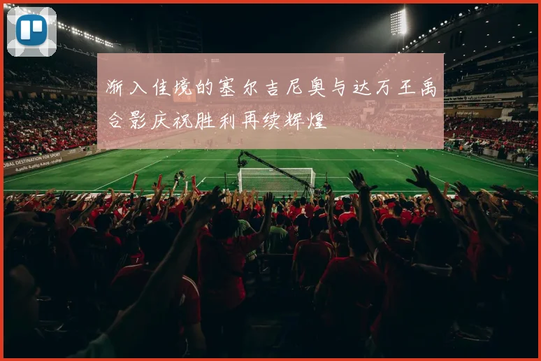渐入佳境的塞尔吉尼奥与达万王禹合影庆祝胜利再续辉煌