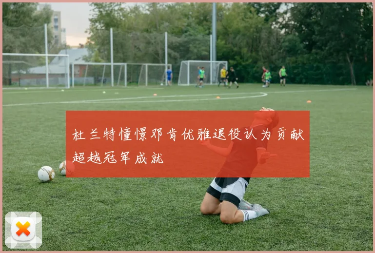 杜兰特憧憬邓肯优雅退役认为贡献超越冠军成就