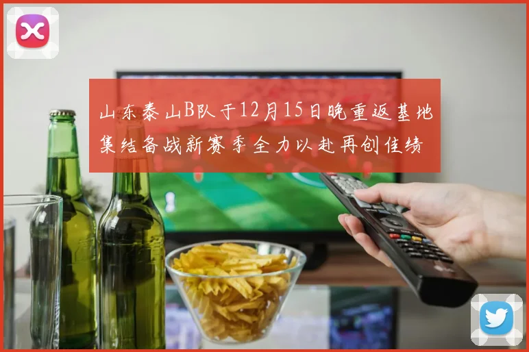 山东泰山B队于12月15日晚重返基地集结备战新赛季全力以赴再创佳绩