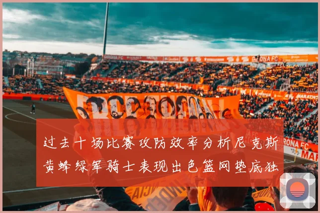 过去十场比赛攻防效率分析尼克斯黄蜂绿军骑士表现出色篮网垫底独占鳌头