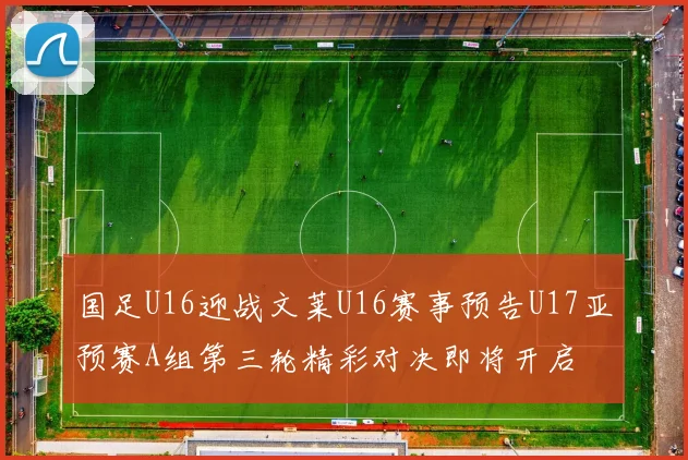国足U16迎战文莱U16赛事预告U17亚预赛A组第三轮精彩对决即将开启