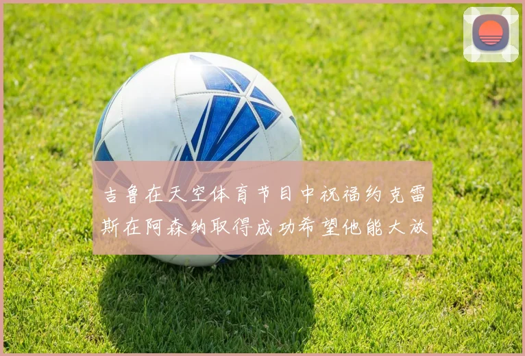 吉鲁在天空体育节目中祝福约克雷斯在阿森纳取得成功希望他能大放异彩