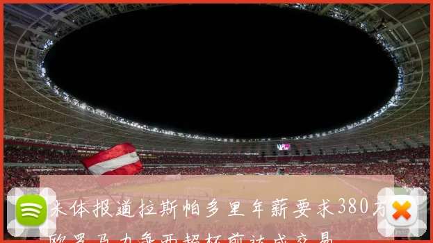 米体报道拉斯帕多里年薪要求380万欧罗马力争西超杯前达成交易