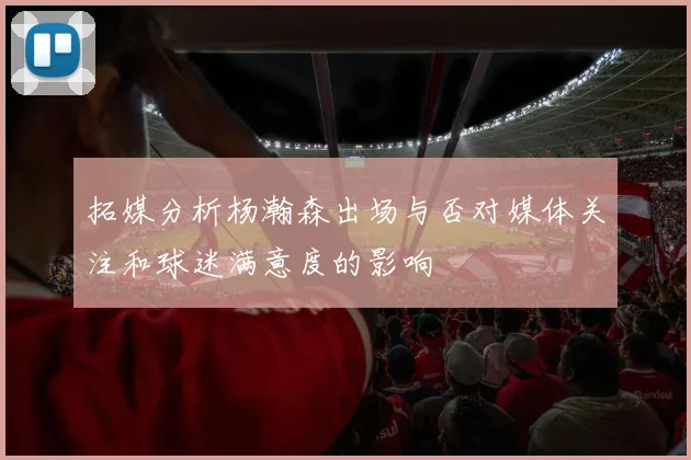 拓媒分析杨瀚森出场与否对媒体关注和球迷满意度的影响