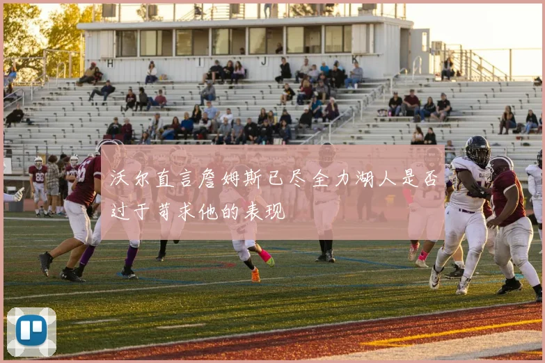 沃尔直言詹姆斯已尽全力湖人是否过于苛求他的表现