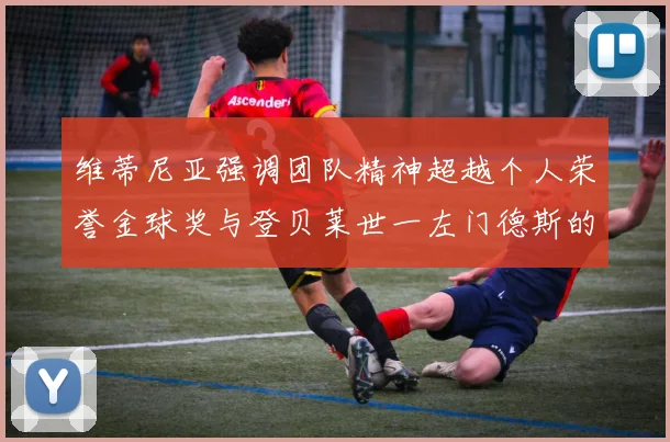 维蒂尼亚强调团队精神超越个人荣誉金球奖与登贝莱世一左门德斯的价值解析