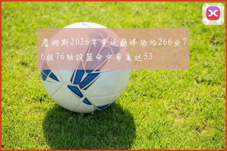 詹姆斯2026年重返巅峰场均266分76板76助投篮命中率高达53