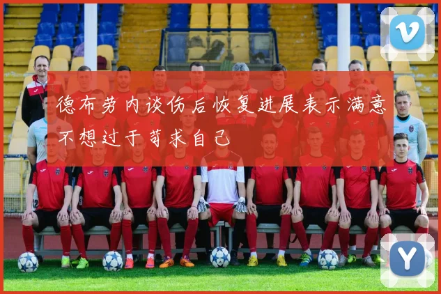 德布劳内谈伤后恢复进展表示满意不想过于苛求自己