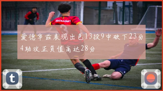 爱德华兹表现出色13投9中砍下23分4助攻正负值高达28分