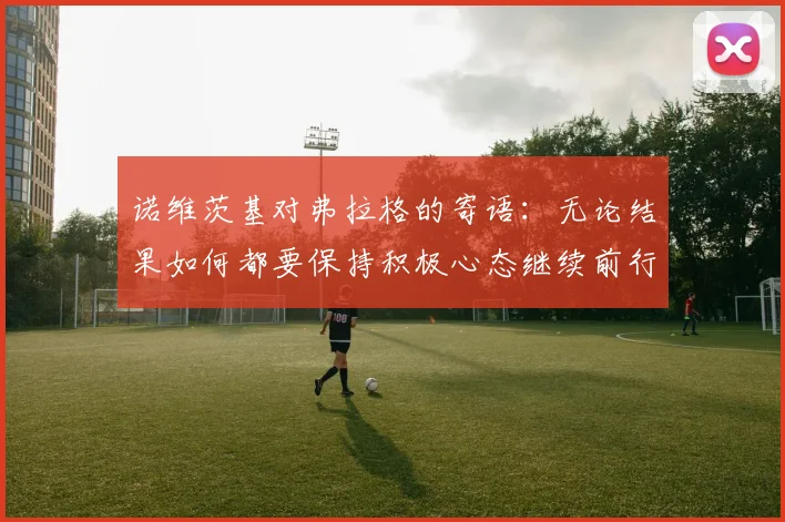 诺维茨基对弗拉格的寄语：无论结果如何都要保持积极心态继续前行