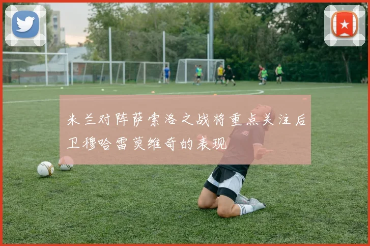 米兰对阵萨索洛之战将重点关注后卫穆哈雷莫维奇的表现
