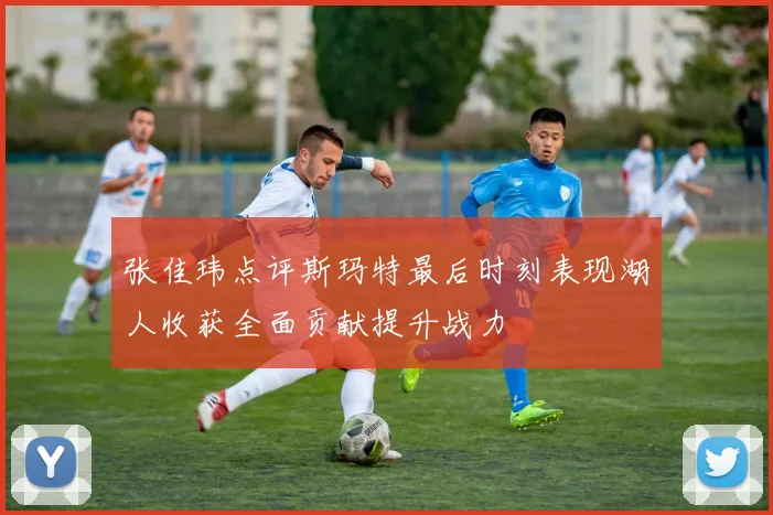 张佳玮点评斯玛特最后时刻表现湖人收获全面贡献提升战力