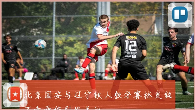 北京国安与辽宁铁人教学赛林良铭不幸受伤引发关注
