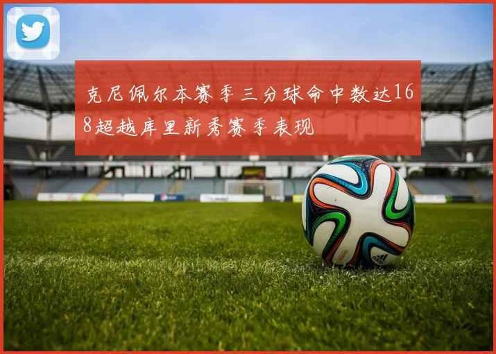 克尼佩尔本赛季三分球命中数达168超越库里新秀赛季表现