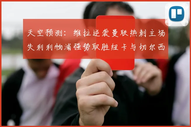 天空预测：维拉逆袭曼联热刺主场失利利物浦强势取胜纽卡与切尔西握手言和