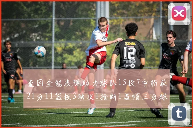 奎因全能表现助力球队15投7中斩获21分11篮板3助攻1抢断1盖帽三分球命中率高效