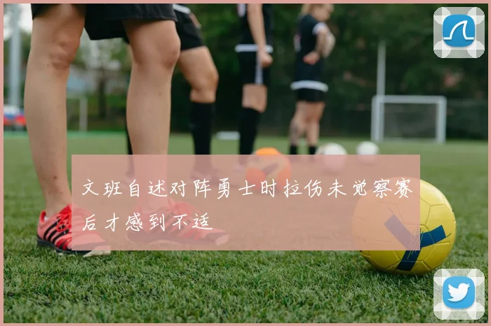 文班自述对阵勇士时拉伤未觉察赛后才感到不适