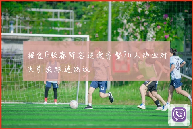掘金G联赛阵容逆袭齐整76人热血对决引发球迷热议