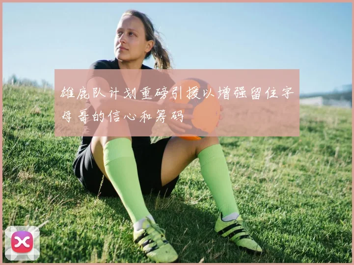 雄鹿队计划重磅引援以增强留住字母哥的信心和筹码