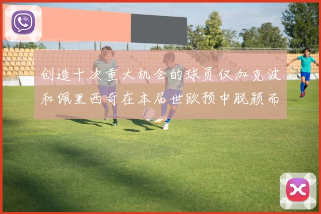 创造十次重大机会的球员仅加克波和佩里西奇在本届世欧预中脱颖而出
