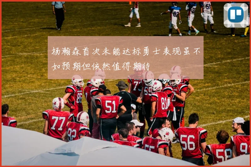 杨瀚森首次未能达标勇士表现虽不如预期但依然值得期待